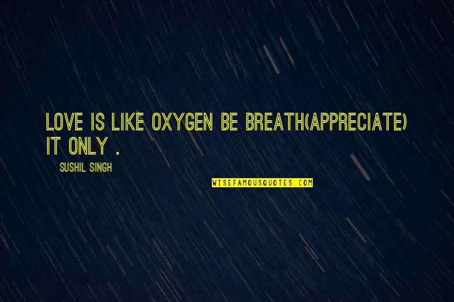 Oxygen And Love Quotes By Sushil Singh: Love Is Like Oxygen Be Breath(appreciate) It Only Oxygen And Love Quotes By Sushil Singh: Love Is Like Oxygen Be Breath(appreciate) It Only
