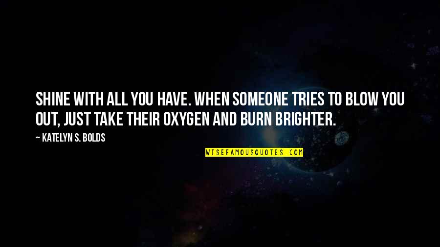 Oxygen's Quotes By Katelyn S. Bolds: Shine with all you have. When someone tries
