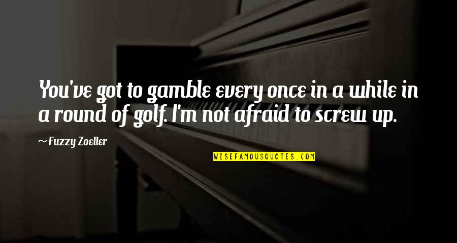 Oxymoronic Statements Quotes By Fuzzy Zoeller: You've got to gamble every once in a