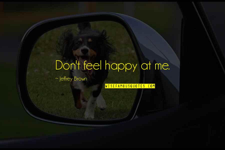 Oyana Wilson Quotes By Jeffrey Brown: Don't feel happy at me. Oyana Wilson Quotes By Jeffrey Brown: Don't feel happy at me.