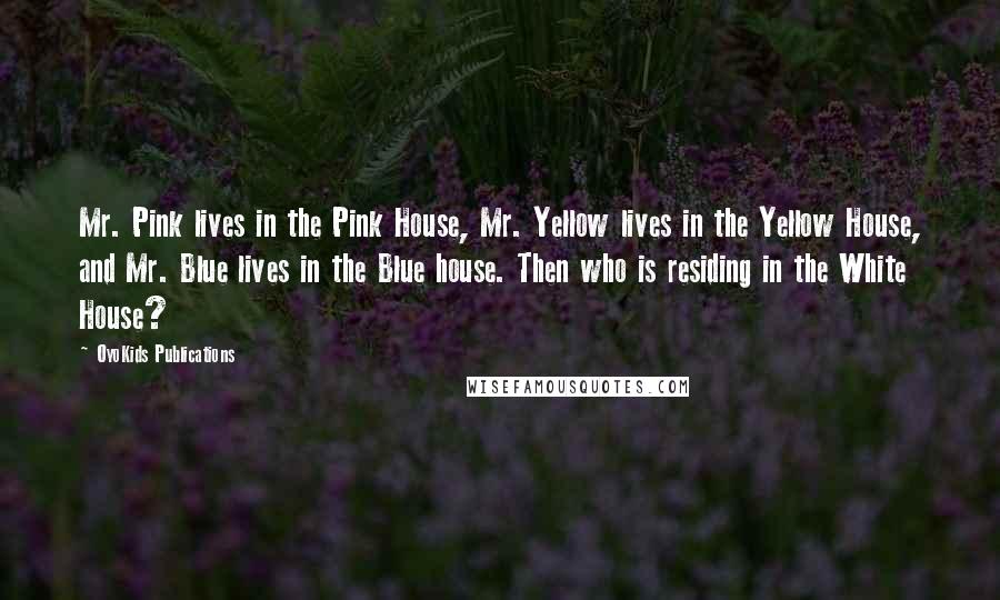 OyoKids Publications quotes: Mr. Pink lives in the Pink House, Mr. Yellow lives in the Yellow House, and Mr. Blue lives in the Blue house. Then who is residing in the White House? OyoKids Publications quotes: Mr. Pink lives in the Pink House, Mr. Yellow lives in the Yellow House, and Mr. Blue lives in the Blue house. Then who is residing in the White House?