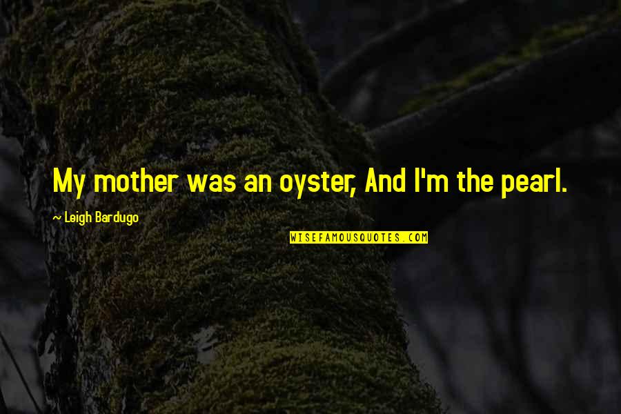Oyster Pearl Quotes By Leigh Bardugo: My mother was an oyster, And I'm the