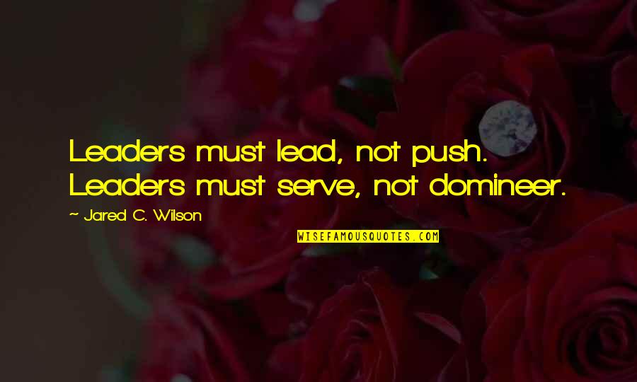 Oyuki Chicharrones Quotes By Jared C. Wilson: Leaders must lead, not push. Leaders must serve, Oyuki Chicharrones Quotes By Jared C. Wilson: Leaders must lead, not push. Leaders must serve,