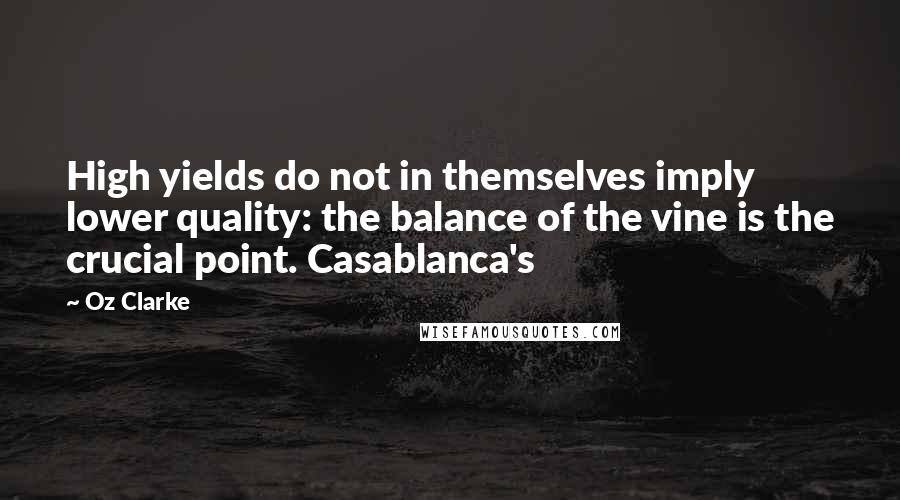 Oz Clarke quotes: High yields do not in themselves imply lower quality: the balance of the vine is the crucial point. Casablanca's Oz Clarke quotes: High yields do not in themselves imply lower quality: the balance of the vine is the crucial point. Casablanca's
