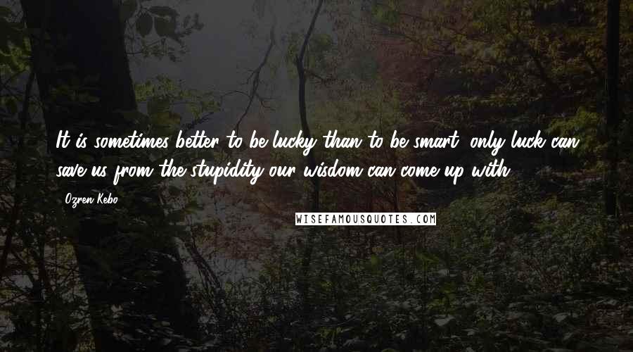 Ozren Kebo quotes: It is sometimes better to be lucky than to be smart; only luck can save us from the stupidity our wisdom can come up with.