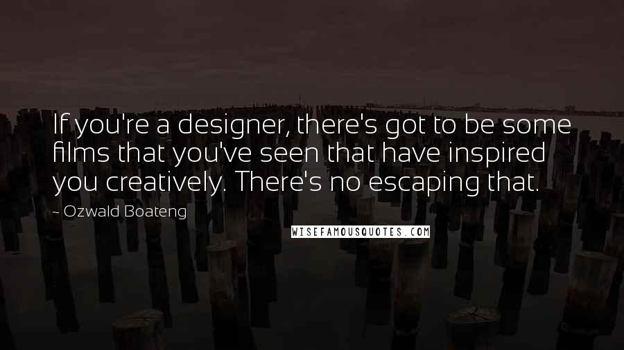 Ozwald Boateng quotes: If you're a designer, there's got to be some films that you've seen that have inspired you creatively. There's no escaping that.