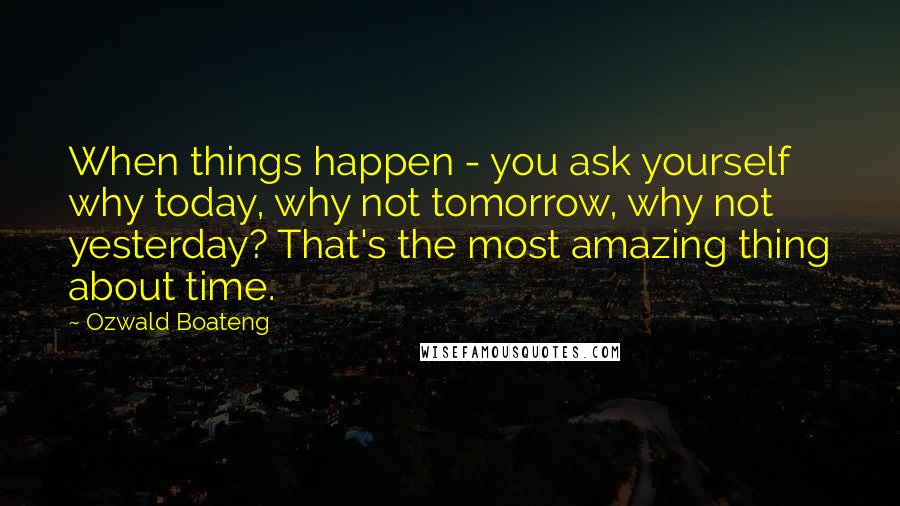 Ozwald Boateng quotes: When things happen - you ask yourself why today, why not tomorrow, why not yesterday? That's the most amazing thing about time.
