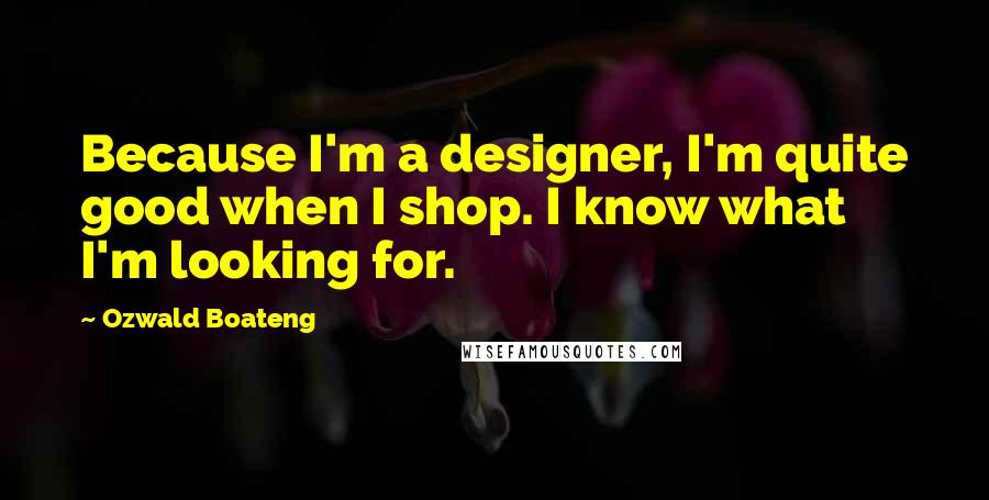 Ozwald Boateng quotes: Because I'm a designer, I'm quite good when I shop. I know what I'm looking for.