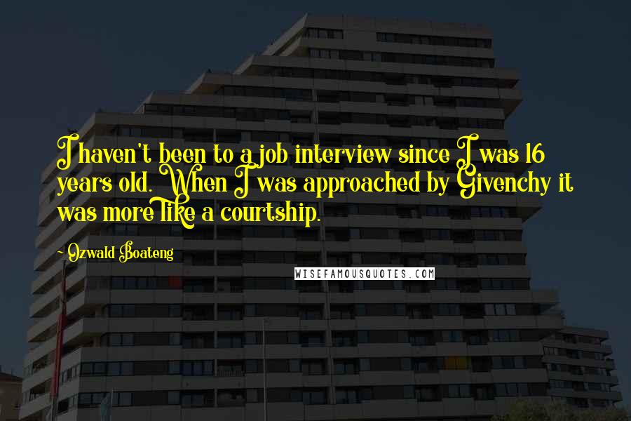 Ozwald Boateng quotes: I haven't been to a job interview since I was 16 years old. When I was approached by Givenchy it was more like a courtship.