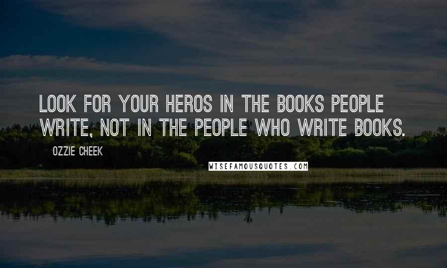 Ozzie Cheek quotes: Look for your heros in the books people write, not in the people who write books.