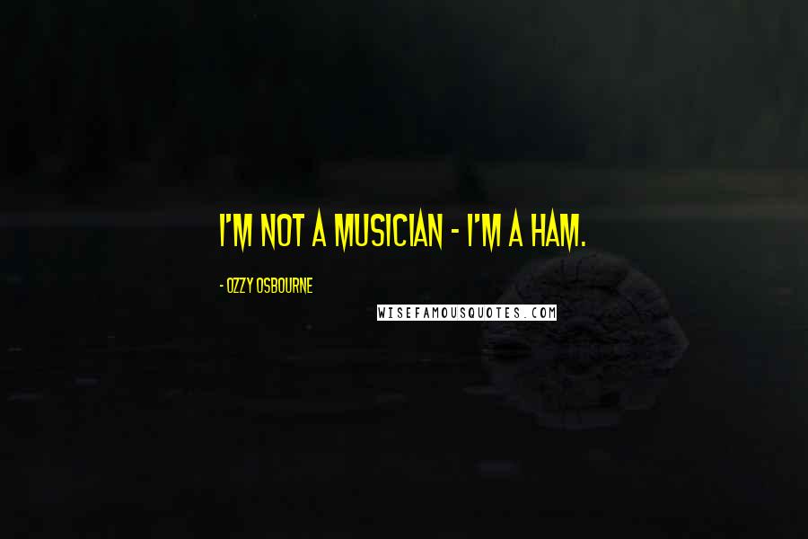 Ozzy Osbourne quotes: I'm not a musician - I'm a ham.