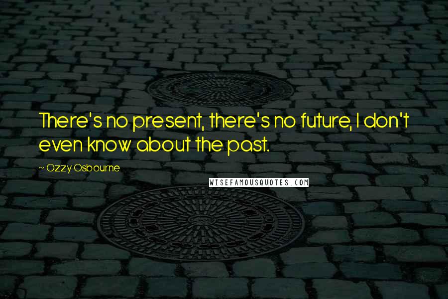 Ozzy Osbourne quotes: There's no present, there's no future, I don't even know about the past.