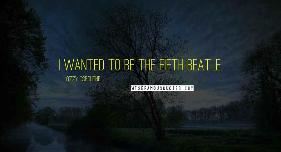 Ozzy Osbourne quotes: I wanted to be the fifth Beatle.