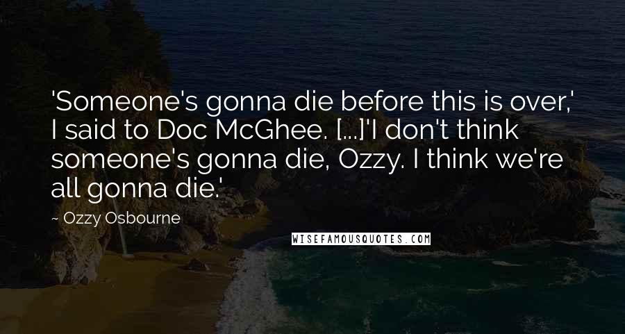 Ozzy Osbourne quotes: 'Someone's gonna die before this is over,' I said to Doc McGhee. [...]'I don't think someone's gonna die, Ozzy. I think we're all gonna die.'