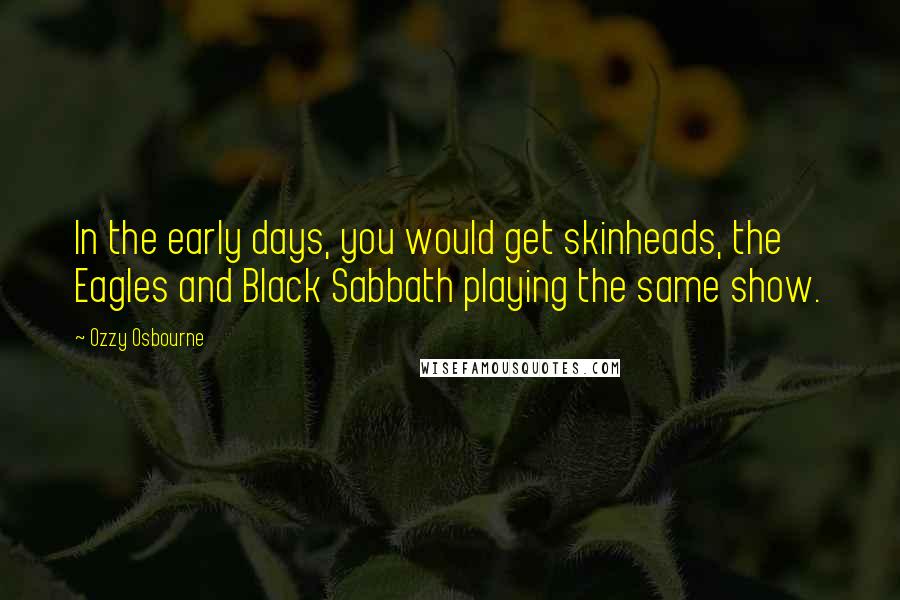 Ozzy Osbourne quotes: In the early days, you would get skinheads, the Eagles and Black Sabbath playing the same show.