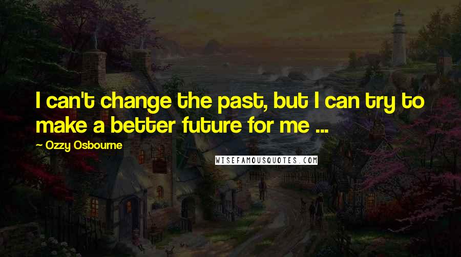 Ozzy Osbourne quotes: I can't change the past, but I can try to make a better future for me ...