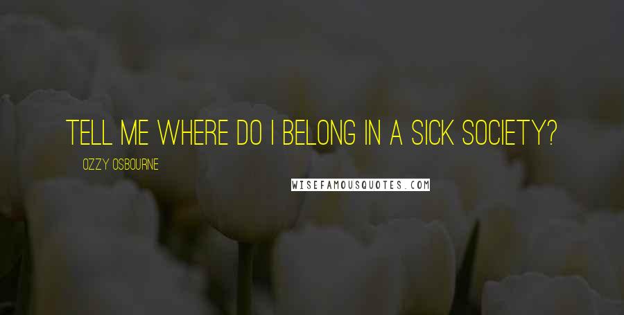 Ozzy Osbourne quotes: Tell me where do I belong in a sick society?
