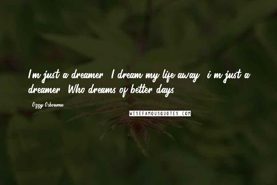 Ozzy Osbourne quotes: I'm just a dreamer I dream my life away i'm just a dreamer Who dreams of better days