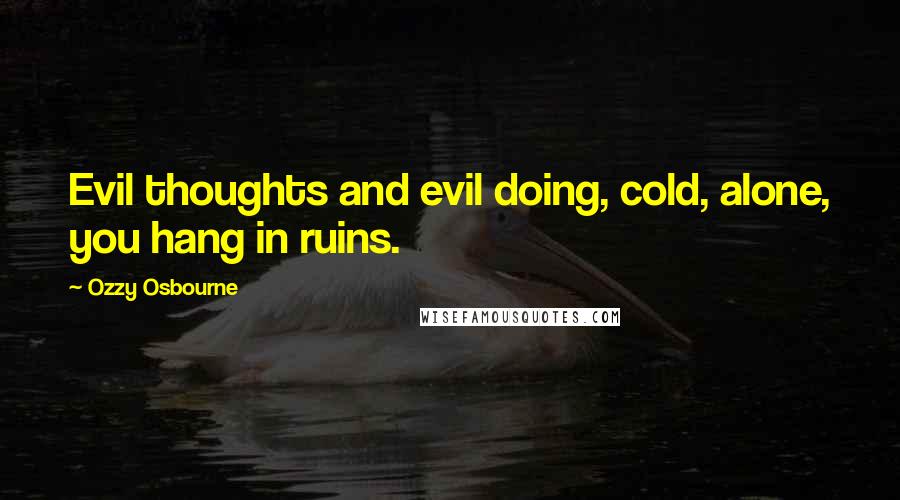 Ozzy Osbourne quotes: Evil thoughts and evil doing, cold, alone, you hang in ruins.