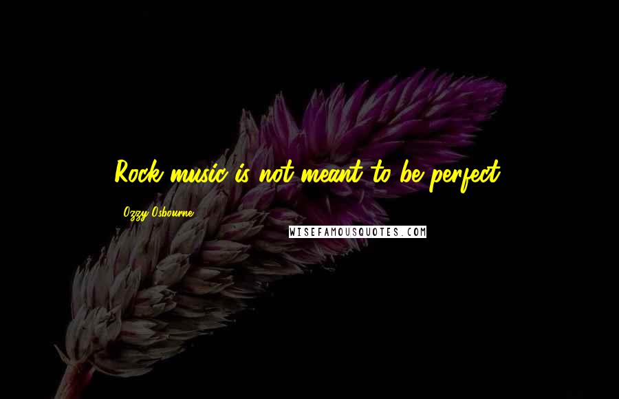 Ozzy Osbourne quotes: Rock music is not meant to be perfect.
