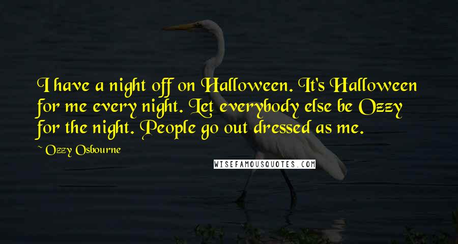 Ozzy Osbourne quotes: I have a night off on Halloween. It's Halloween for me every night. Let everybody else be Ozzy for the night. People go out dressed as me. Ozzy Osbourne quotes: I have a night off on Halloween. It's Halloween for me every night. Let everybody else be Ozzy for the night. People go out dressed as me.