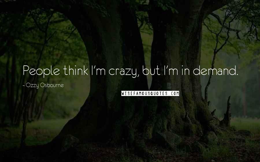 Ozzy Osbourne quotes: People think I'm crazy, but I'm in demand.