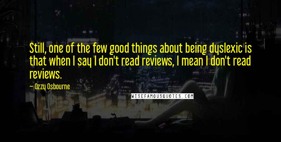 Ozzy Osbourne quotes: Still, one of the few good things about being dyslexic is that when I say I don't read reviews, I mean I don't read reviews.