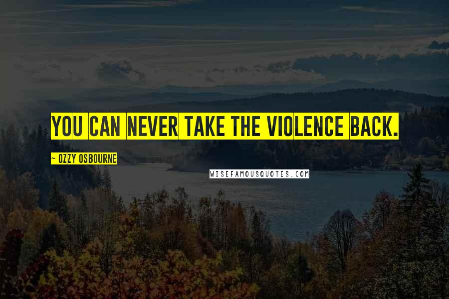 Ozzy Osbourne quotes: You can never take the violence back.