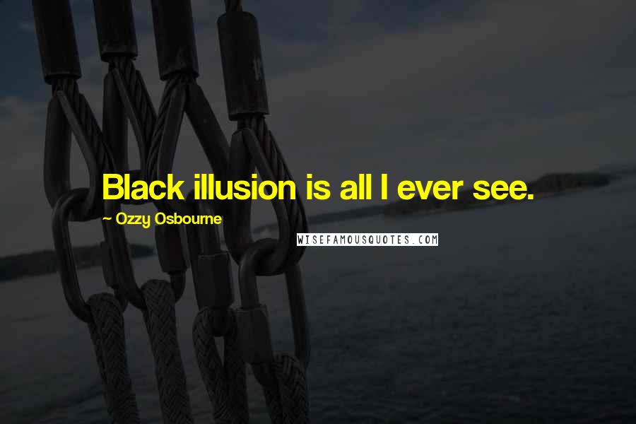 Ozzy Osbourne quotes: Black illusion is all I ever see.