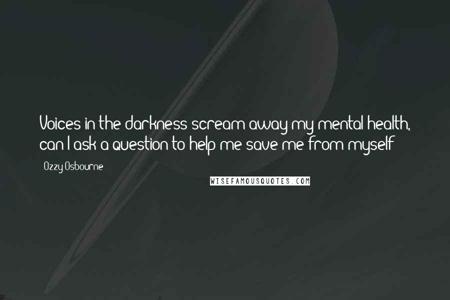 Ozzy Osbourne quotes: Voices in the darkness scream away my mental health, can I ask a question to help me save me from myself? Ozzy Osbourne quotes: Voices in the darkness scream away my mental health, can I ask a question to help me save me from myself?