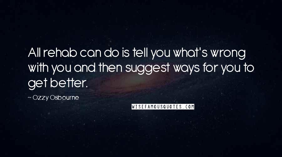 Ozzy Osbourne quotes: All rehab can do is tell you what's wrong with you and then suggest ways for you to get better.