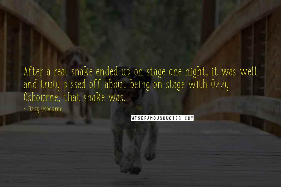 Ozzy Osbourne quotes: After a real snake ended up on stage one night, it was well and truly pissed off about being on stage with Ozzy Osbourne, that snake was. Ozzy Osbourne quotes: After a real snake ended up on stage one night, it was well and truly pissed off about being on stage with Ozzy Osbourne, that snake was.