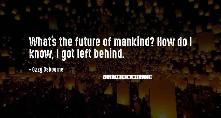 Ozzy Osbourne quotes: What's the future of mankind? How do I know, I got left behind.