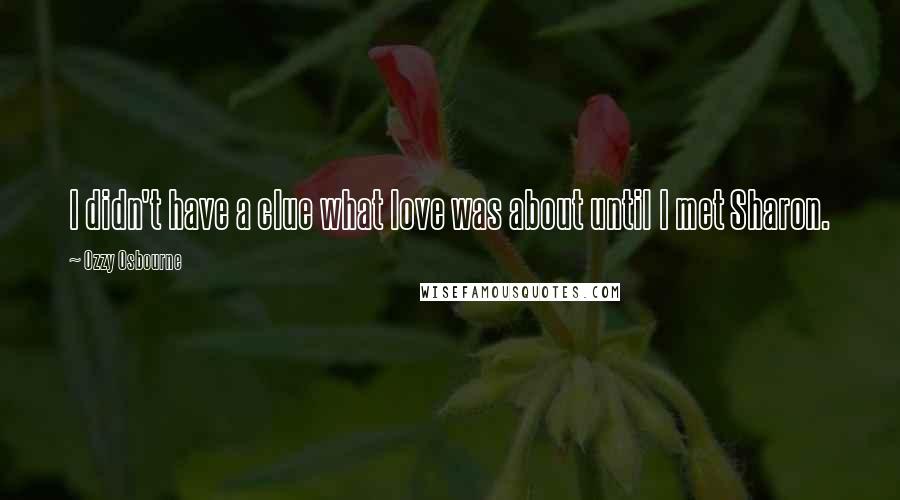 Ozzy Osbourne quotes: I didn't have a clue what love was about until I met Sharon.