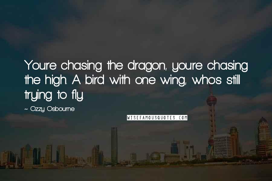 Ozzy Osbourne quotes: You're chasing the dragon, you're chasing the high. A bird with one wing, who's still trying to fly.