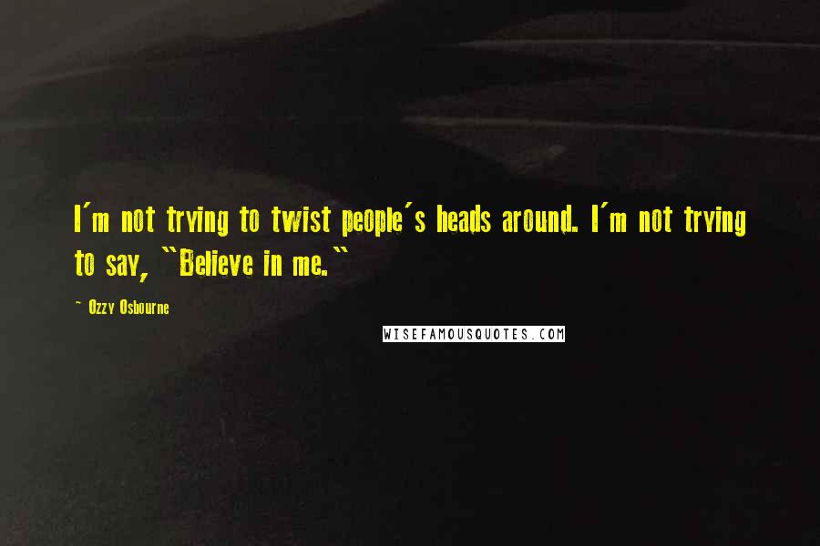 Ozzy Osbourne quotes: I'm not trying to twist people's heads around. I'm not trying to say, "Believe in me."