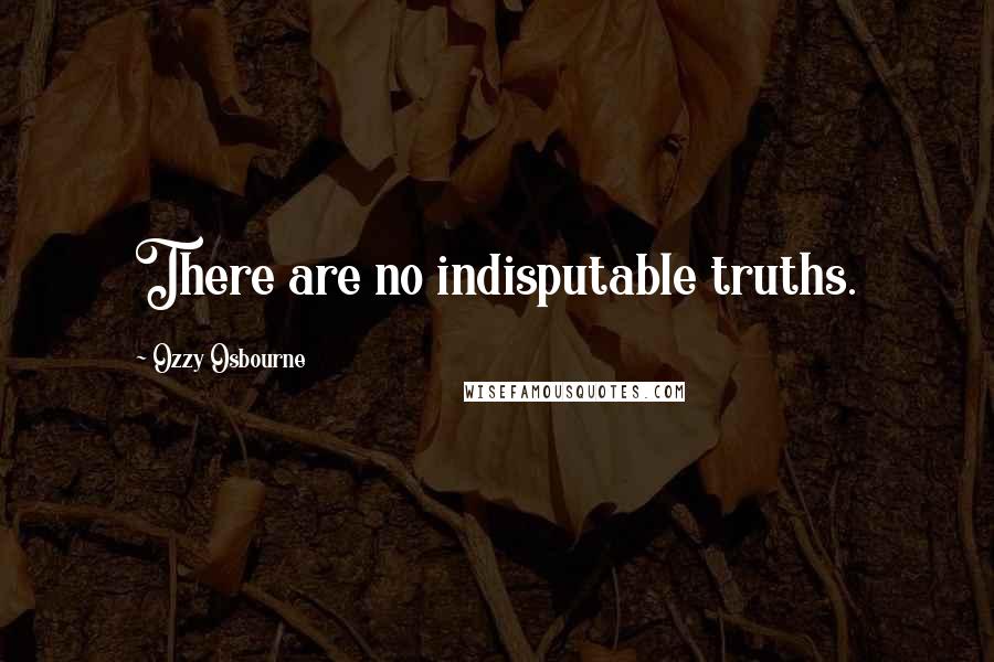 Ozzy Osbourne quotes: There are no indisputable truths.