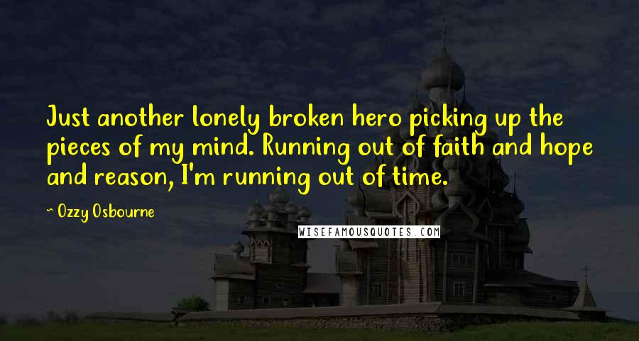 Ozzy Osbourne quotes: Just another lonely broken hero picking up the pieces of my mind. Running out of faith and hope and reason, I'm running out of time. Ozzy Osbourne quotes: Just another lonely broken hero picking up the pieces of my mind. Running out of faith and hope and reason, I'm running out of time.