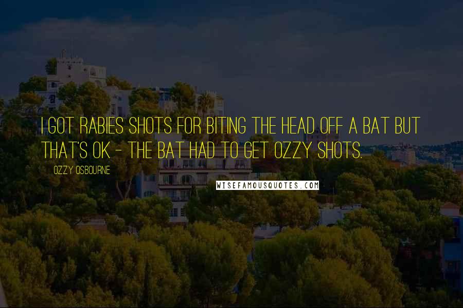 Ozzy Osbourne quotes: I got rabies shots for biting the head off a bat but that's OK - the bat had to get Ozzy shots.