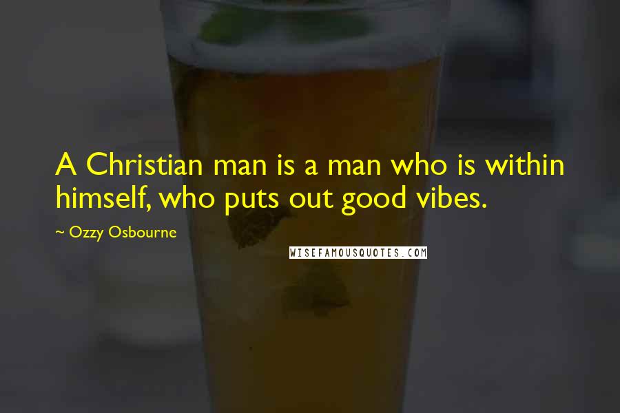 Ozzy Osbourne quotes: A Christian man is a man who is within himself, who puts out good vibes.