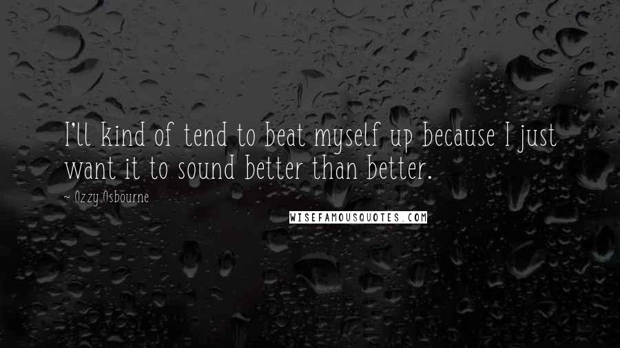Ozzy Osbourne quotes: I'll kind of tend to beat myself up because I just want it to sound better than better.