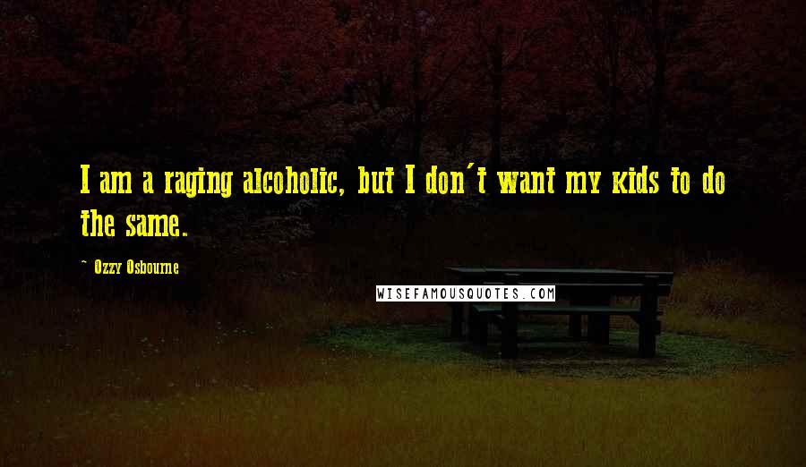 Ozzy Osbourne quotes: I am a raging alcoholic, but I don't want my kids to do the same.