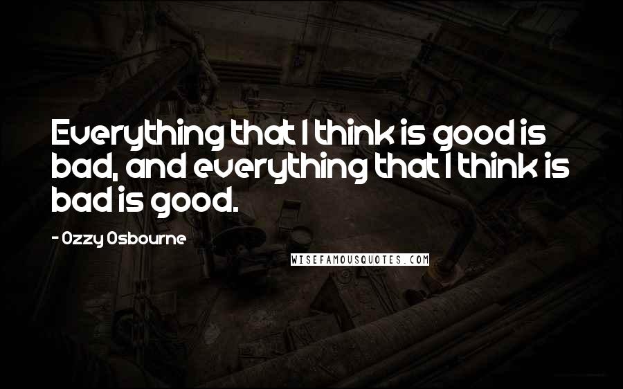Ozzy Osbourne quotes: Everything that I think is good is bad, and everything that I think is bad is good.