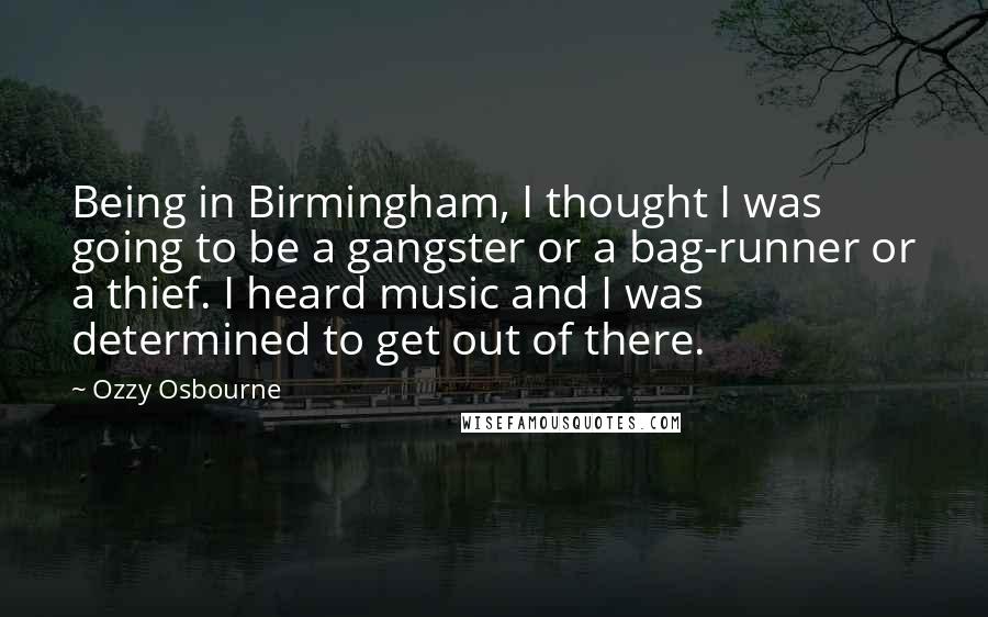 Ozzy Osbourne quotes: Being in Birmingham, I thought I was going to be a gangster or a bag-runner or a thief. I heard music and I was determined to get out of there.