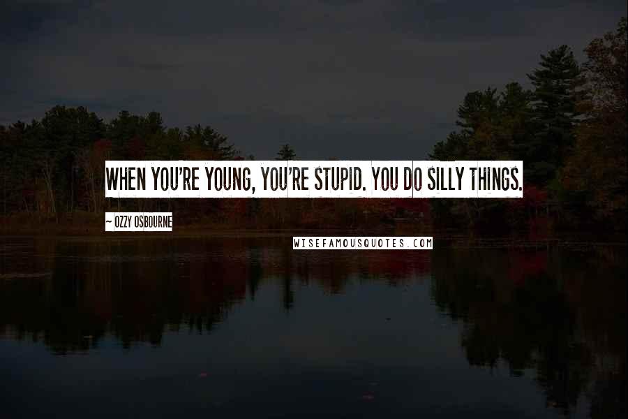 Ozzy Osbourne quotes: When you're young, you're stupid. You do silly things.