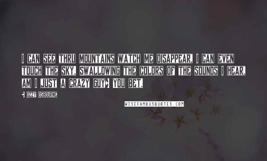 Ozzy Osbourne quotes: I can see thru mountains watch me disappear, I can even touch the sky. Swallowing the colors of the sounds I hear, am I just a crazy guy? You bet.