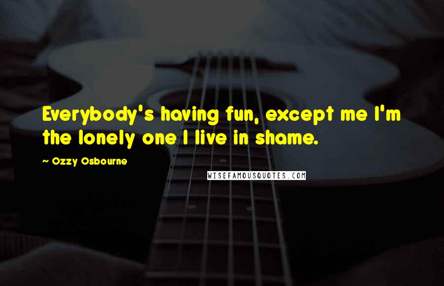 Ozzy Osbourne quotes: Everybody's having fun, except me I'm the lonely one I live in shame.