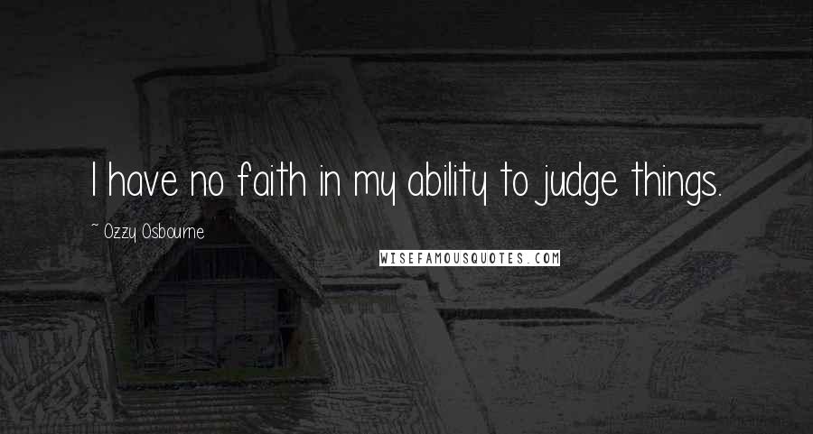 Ozzy Osbourne quotes: I have no faith in my ability to judge things.