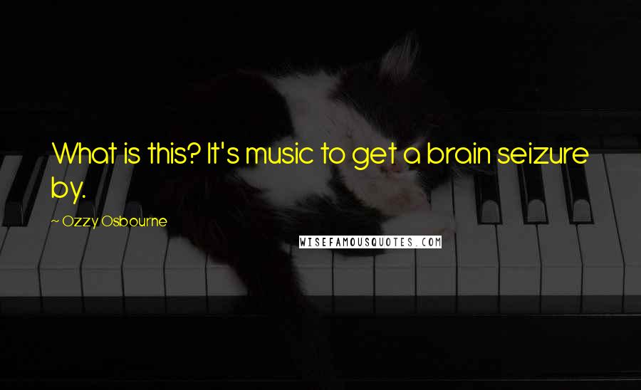 Ozzy Osbourne quotes: What is this? It's music to get a brain seizure by.