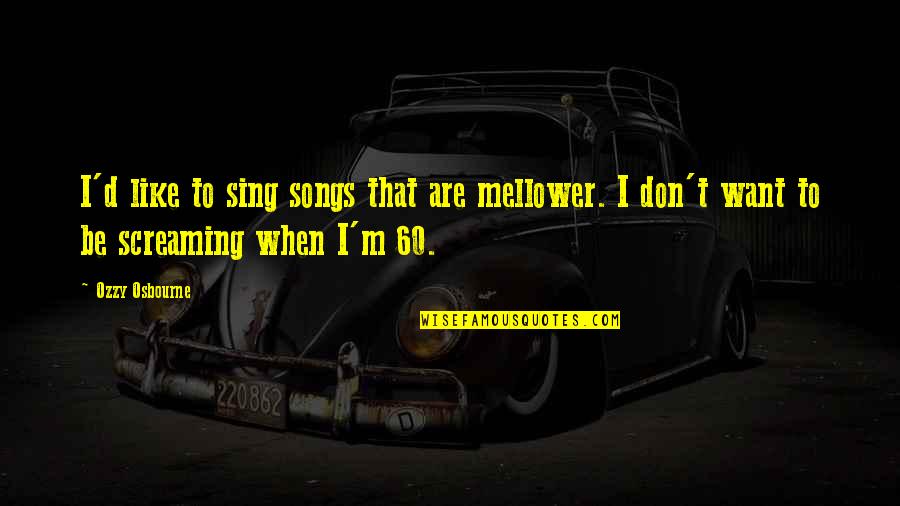 Ozzy's Quotes By Ozzy Osbourne: I'd like to sing songs that are mellower.